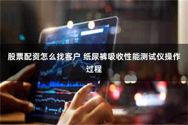 股票配资怎么找客户 纸尿裤吸收性能测试仪操作过程