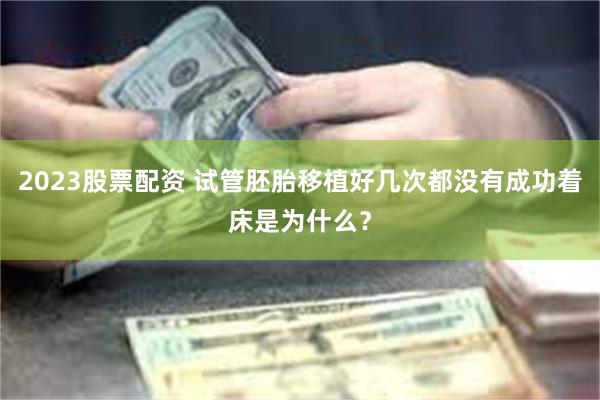 2023股票配资 试管胚胎移植好几次都没有成功着床是为什么？