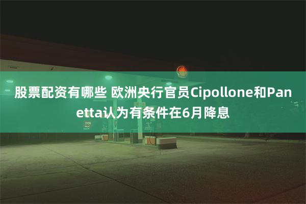 股票配资有哪些 欧洲央行官员Cipollone和Panetta认为有条件在6月降息