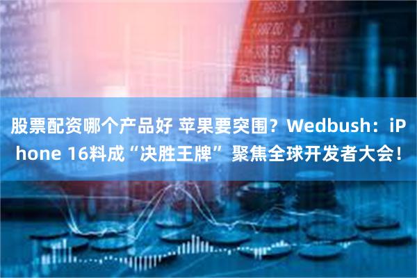 股票配资哪个产品好 苹果要突围？Wedbush：iPhone 16料成“决胜王牌” 聚焦全球开发者大会！