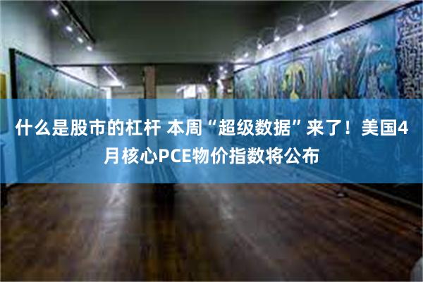 什么是股市的杠杆 本周“超级数据”来了！美国4月核心PCE物价指数将公布