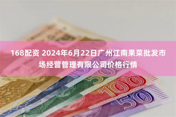 168配资 2024年6月22日广州江南果菜批发市场经营管理有限公司价格行情