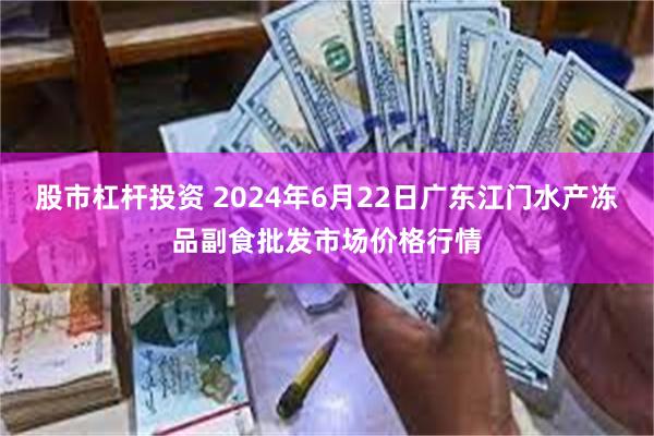 股市杠杆投资 2024年6月22日广东江门水产冻品副食批发市场价格行情