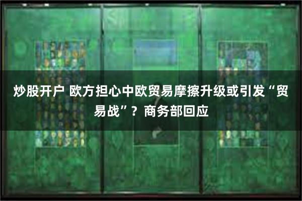 炒股开户 欧方担心中欧贸易摩擦升级或引发“贸易战”？商务部回应