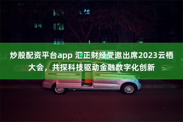 炒股配资平台app 汇正财经受邀出席2023云栖大会，共探科技驱动金融数字化创新