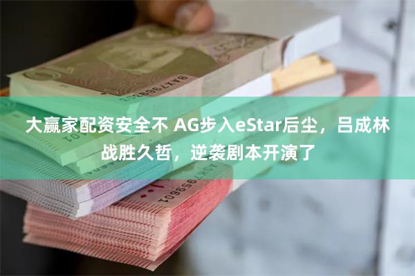 大赢家配资安全不 AG步入eStar后尘，吕成林战胜久哲，逆袭剧本开演了