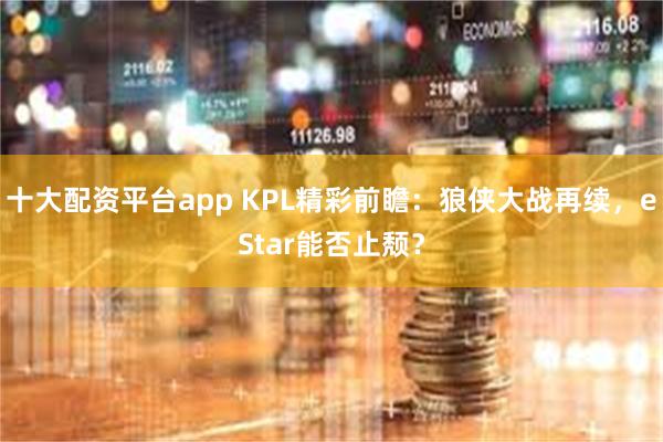 十大配资平台app KPL精彩前瞻：狼侠大战再续，eStar能否止颓？