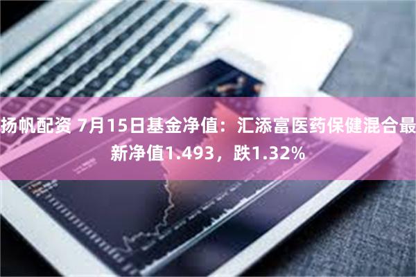 扬帆配资 7月15日基金净值：汇添富医药保健混合最新净值1.493，跌1.32%