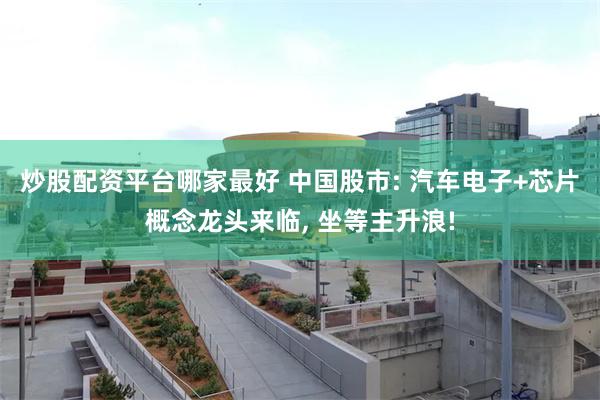 炒股配资平台哪家最好 中国股市: 汽车电子+芯片概念龙头来临, 坐等主升浪!