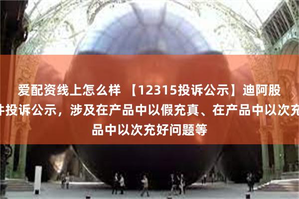 爱配资线上怎么样 【12315投诉公示】迪阿股份新增3件投诉公示，涉及在产品中以假充真、在产品中以次充好问题等