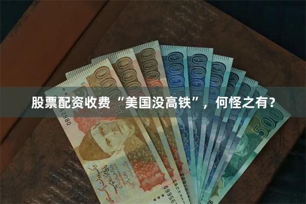 股票配资收费 “美国没高铁”，何怪之有？