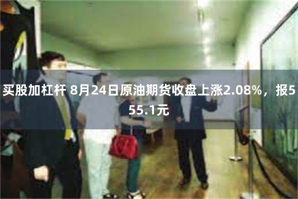 买股加杠杆 8月24日原油期货收盘上涨2.08%，报555.1元