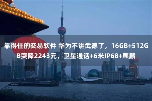 靠得住的交易软件 华为不讲武德了，16GB+512GB突降2243元，卫星通话+6米IP68+麒麟