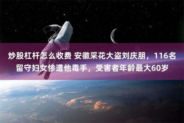 炒股杠杆怎么收费 安徽采花大盗刘庆朋，116名留守妇女惨遭他毒手，受害者年龄最大60岁