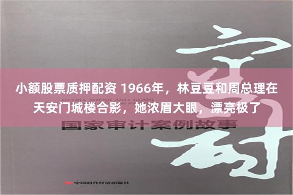 小额股票质押配资 1966年，林豆豆和周总理在天安门城楼合影，她浓眉大眼，漂亮极了