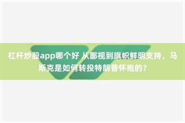 杠杆炒股app哪个好 从鄙视到旗帜鲜明支持，马斯克是如何转投特朗普怀抱的？