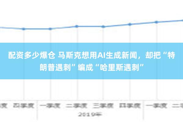 配资多少爆仓 马斯克想用AI生成新闻，却把“特朗普遇刺”编成“哈里斯遇刺”