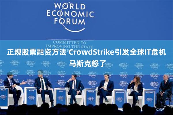 正规股票融资方法 CrowdStrike引发全球IT危机 马斯克怒了