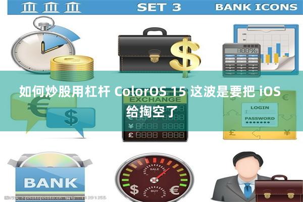 如何炒股用杠杆 ColorOS 15 这波是要把 iOS 给掏空了