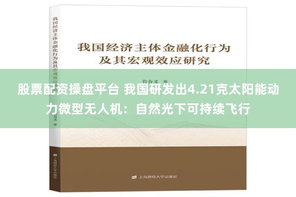 股票配资操盘平台 我国研发出4.21克太阳能动力微型无人机：自然光下可持续飞行