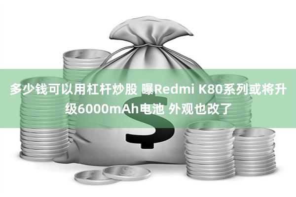 多少钱可以用杠杆炒股 曝Redmi K80系列或将升级6000mAh电池 外观也改了