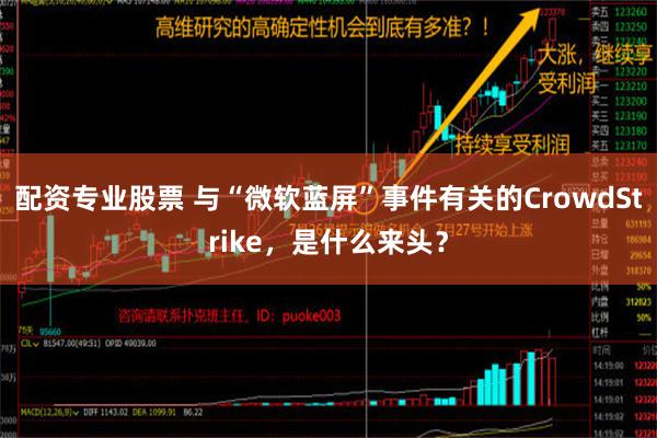 配资专业股票 与“微软蓝屏”事件有关的CrowdStrike，是什么来头？