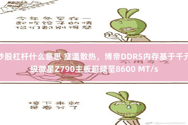 炒股杠杆什么意思 室温散热，博帝DDR5内存基于千元级微星Z790主板超频至8600 MT/s