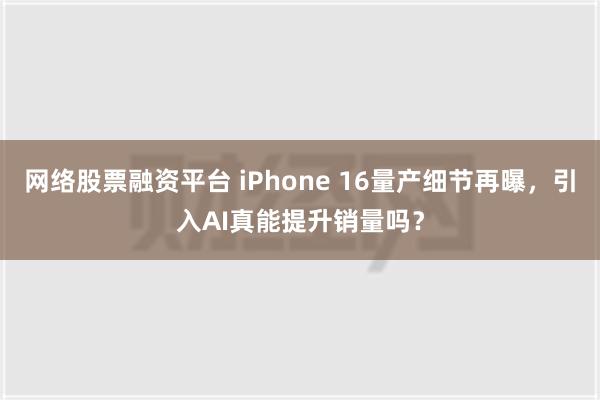 网络股票融资平台 iPhone 16量产细节再曝，引入AI真能提升销量吗？