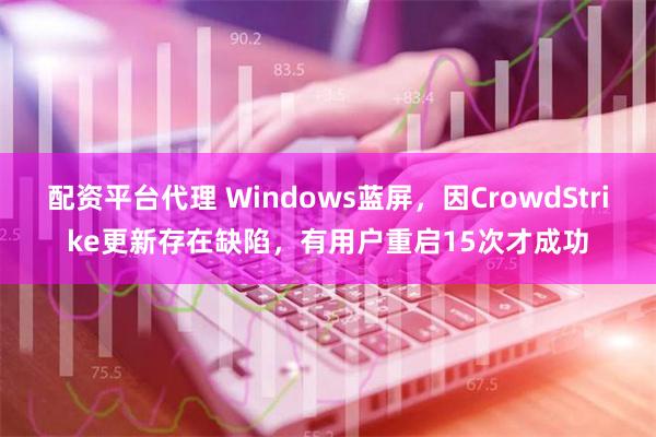 配资平台代理 Windows蓝屏，因CrowdStrike更新存在缺陷，有用户重启15次才成功