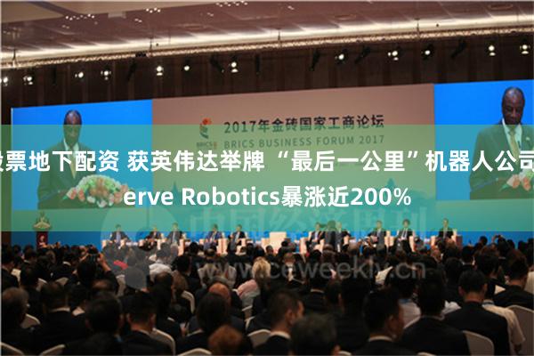 股票地下配资 获英伟达举牌 “最后一公里”机器人公司Serve Robotics暴涨近200%