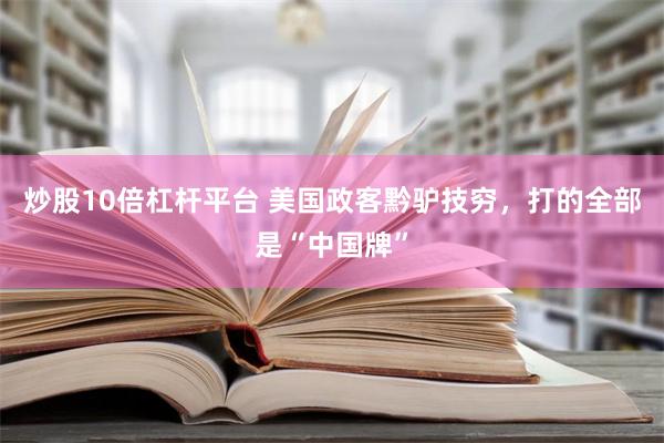 炒股10倍杠杆平台 美国政客黔驴技穷，打的全部是“中国牌”