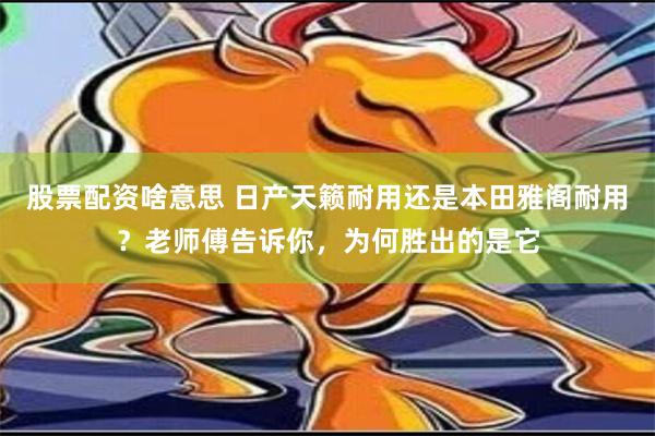 股票配资啥意思 日产天籁耐用还是本田雅阁耐用？老师傅告诉你，为何胜出的是它