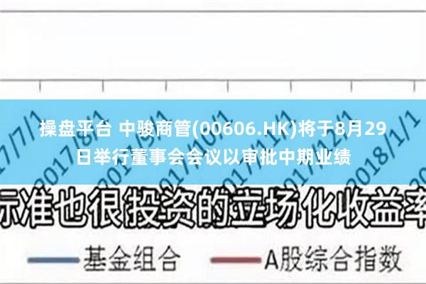 操盘平台 中骏商管(00606.HK)将于8月29日举行董事会会议以审批中期业绩