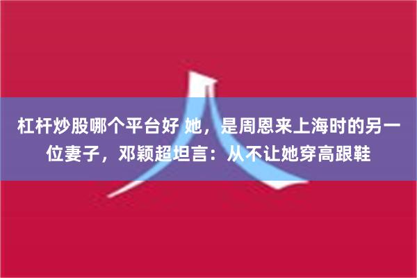 杠杆炒股哪个平台好 她，是周恩来上海时的另一位妻子，邓颖超坦言：从不让她穿高跟鞋