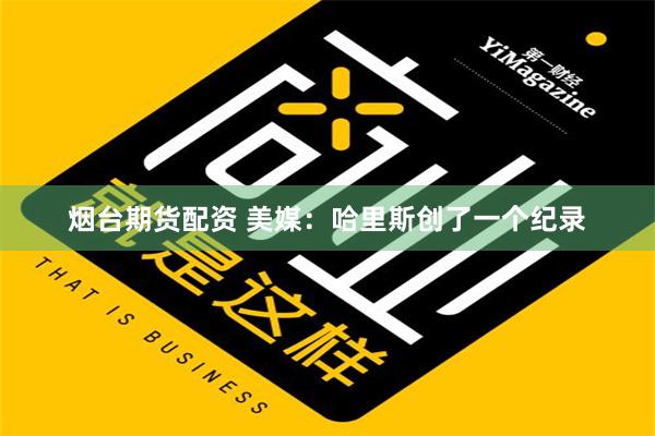 烟台期货配资 美媒：哈里斯创了一个纪录