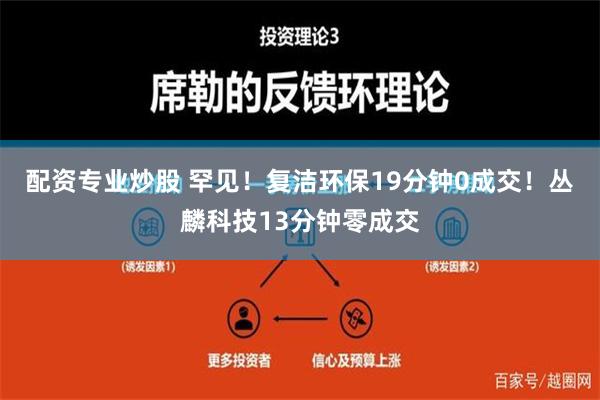 配资专业炒股 罕见！复洁环保19分钟0成交！丛麟科技13分钟零成交