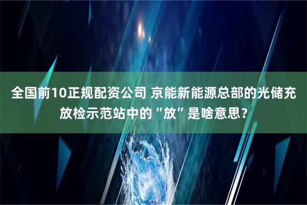 全国前10正规配资公司 京能新能源总部的光储充放检示范站中的“放”是啥意思？