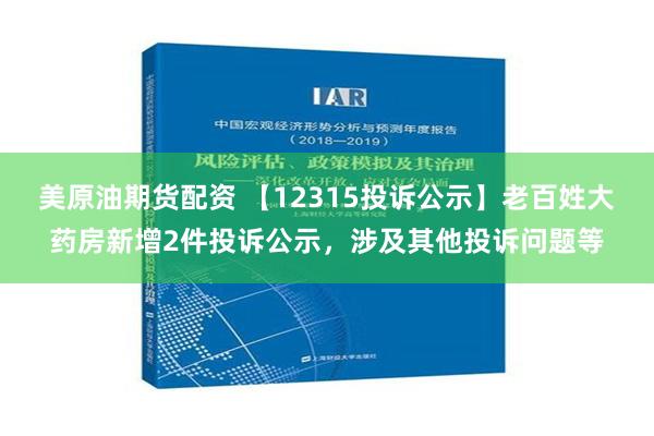 美原油期货配资 【12315投诉公示】老百姓大药房新增2件投诉公示，涉及其他投诉问题等