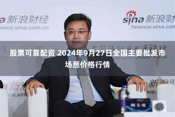 股票可靠配资 2024年9月27日全国主要批发市场葱价格行情