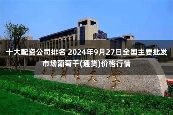 十大配资公司排名 2024年9月27日全国主要批发市场葡萄干(通货)价格行情