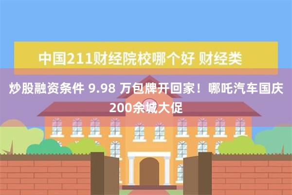 炒股融资条件 9.98 万包牌开回家！哪吒汽车国庆200余城大促