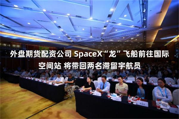 外盘期货配资公司 SpaceX“龙”飞船前往国际空间站 将带回两名滞留宇航员