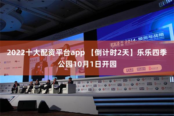 2022十大配资平台app 【倒计时2天】乐乐四季公园10月1日开园