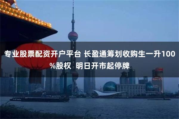 专业股票配资开户平台 长盈通筹划收购生一升100%股权  明日开市起停牌