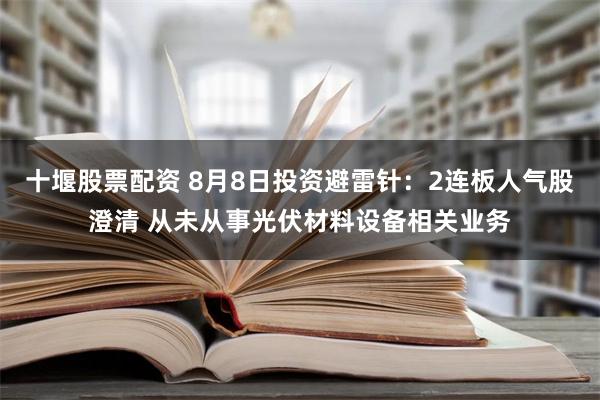 十堰股票配资 8月8日投资避雷针：2连板人气股澄清 从未从事光伏材料设备相关业务