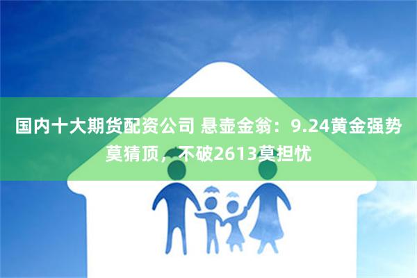 国内十大期货配资公司 悬壶金翁：9.24黄金强势莫猜顶，不破2613莫担忧