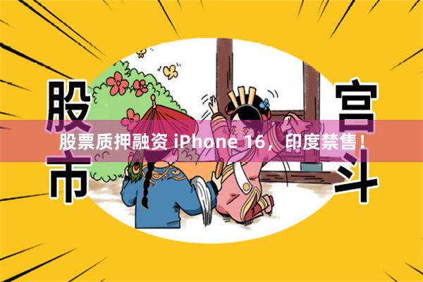 股票质押融资 iPhone 16，印度禁售！