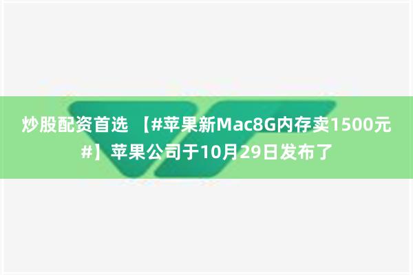 炒股配资首选 【#苹果新Mac8G内存卖1500元#】苹果公司于10月29日发布了