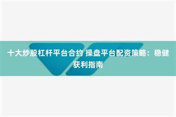 十大炒股杠杆平台合约 操盘平台配资策略：稳健获利指南