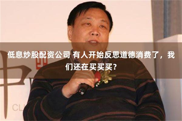 低息炒股配资公司 有人开始反思道德消费了，我们还在买买买？